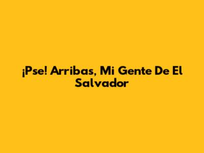 ¡Pse! Arribas, Mi Gente De El Salvador