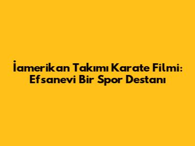 İamerikan Takımı Karate Filmi: Efsanevi Bir Spor Destanı
