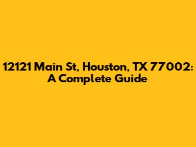 12121 Main St, Houston, TX 77002: A Complete Guide