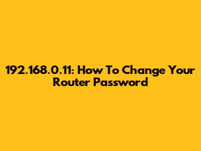 192.168.0.11: How To Change Your Router Password