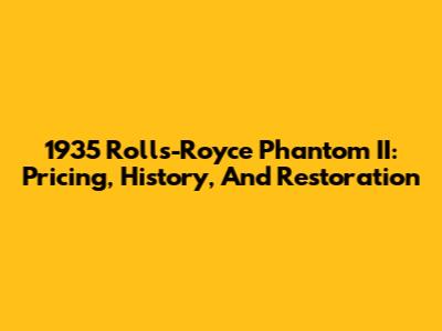 1935 Rolls-Royce Phantom II: Pricing, History, And Restoration