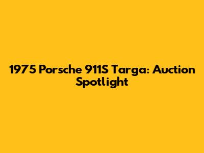1975 Porsche 911S Targa: Auction Spotlight