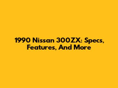 1990 Nissan 300ZX: Specs, Features, And More