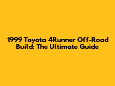 1999 Toyota 4Runner Off-Road Build: The Ultimate Guide
