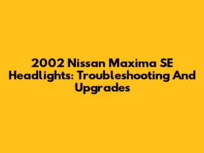 2002 Nissan Maxima SE Headlights: Troubleshooting And Upgrades