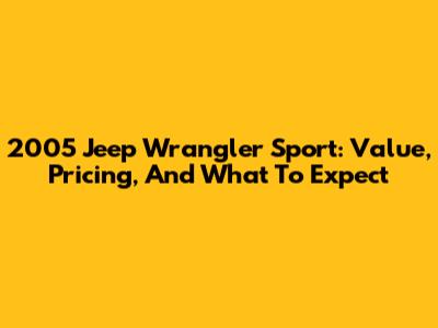 2005 Jeep Wrangler Sport: Value, Pricing, And What To Expect