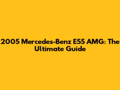 2005 Mercedes-Benz E55 AMG: The Ultimate Guide