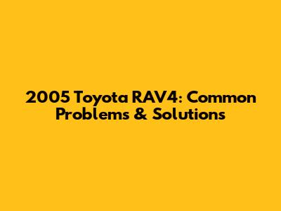 2005 Toyota RAV4: Common Problems & Solutions