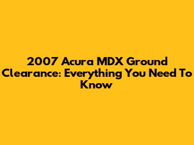 2007 Acura MDX Ground Clearance: Everything You Need To Know