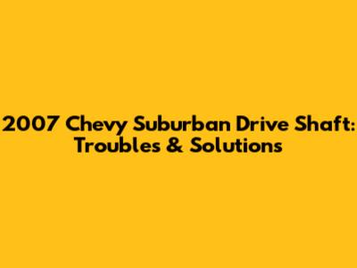 2007 Chevy Suburban Drive Shaft: Troubles & Solutions