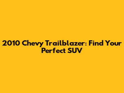 2010 Chevy Trailblazer: Find Your Perfect SUV