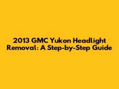 2013 GMC Yukon Headlight Removal: A Step-by-Step Guide