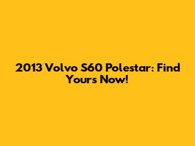 2013 Volvo S60 Polestar: Find Yours Now!