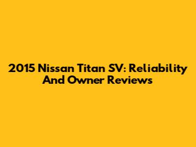 2015 Nissan Titan SV: Reliability And Owner Reviews