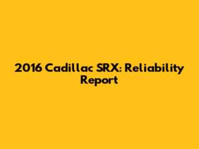 2016 Cadillac SRX: Reliability Report