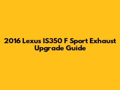 2016 Lexus IS350 F Sport Exhaust Upgrade Guide