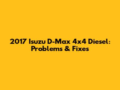 2017 Isuzu D-Max 4x4 Diesel: Problems & Fixes