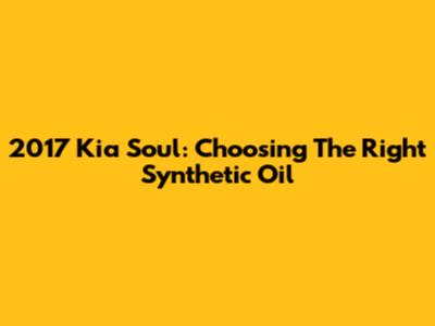 2017 Kia Soul: Choosing The Right Synthetic Oil