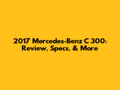 2017 Mercedes-Benz C 300: Review, Specs, & More