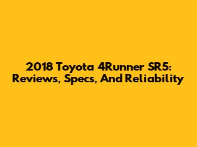 2018 Toyota 4Runner SR5: Reviews, Specs, And Reliability