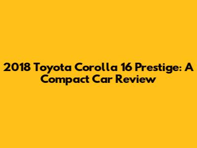 2018 Toyota Corolla 16 Prestige: A Compact Car Review