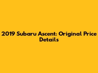 2019 Subaru Ascent: Original Price Details