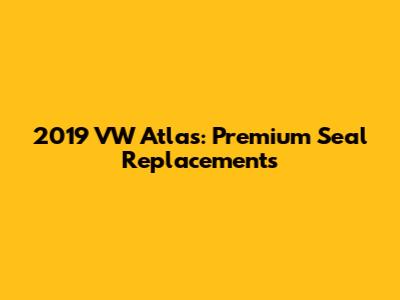 2019 VW Atlas: Premium Seal Replacements