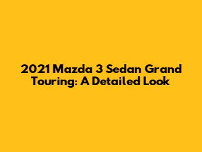 2021 Mazda 3 Sedan Grand Touring: A Detailed Look
