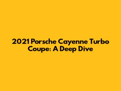 2021 Porsche Cayenne Turbo Coupe: A Deep Dive