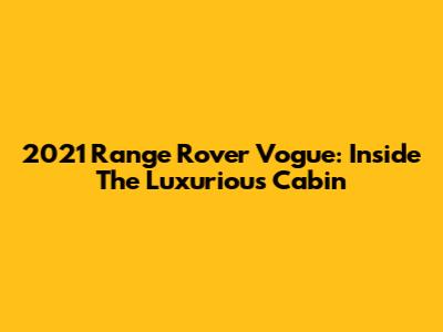 2021 Range Rover Vogue: Inside The Luxurious Cabin