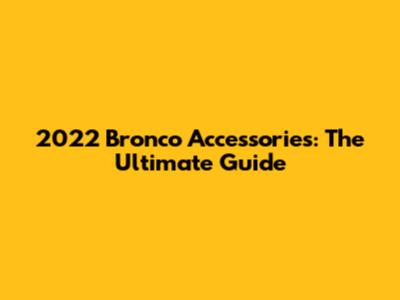 2022 Bronco Accessories: The Ultimate Guide