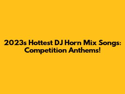 2023's Hottest DJ Horn Mix Songs: Competition Anthems!