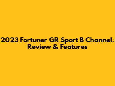 2023 Fortuner GR Sport B Channel: Review & Features