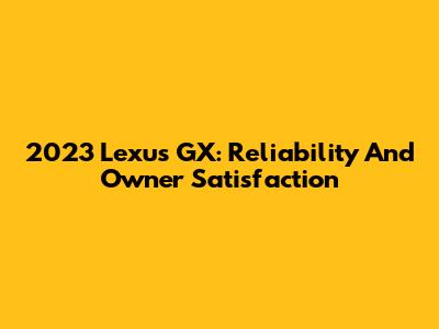2023 Lexus GX: Reliability And Owner Satisfaction