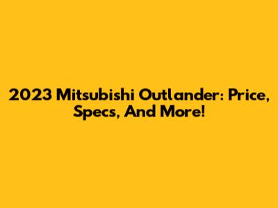 2023 Mitsubishi Outlander: Price, Specs, And More!