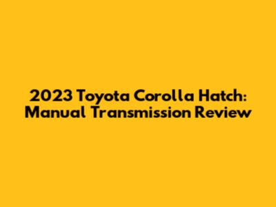 2023 Toyota Corolla Hatch: Manual Transmission Review