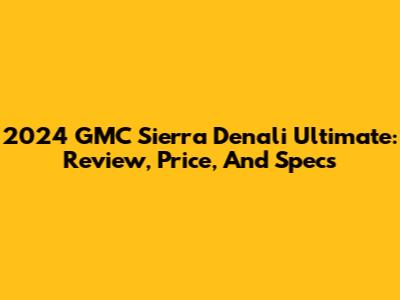 2024 GMC Sierra Denali Ultimate: Review, Price, And Specs