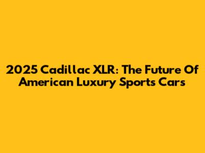 2025 Cadillac XLR: The Future Of American Luxury Sports Cars