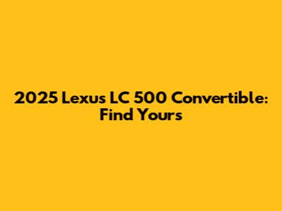 2025 Lexus LC 500 Convertible: Find Yours