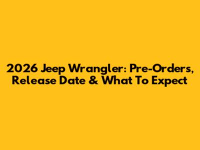 2026 Jeep Wrangler: Pre-Orders, Release Date & What To Expect