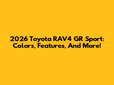 2026 Toyota RAV4 GR Sport: Colors, Features, And More!