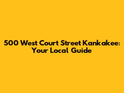 500 West Court Street Kankakee: Your Local Guide