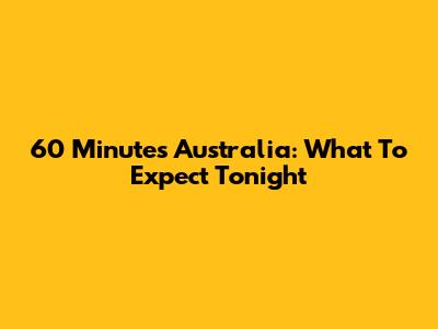 60 Minutes Australia: What To Expect Tonight
