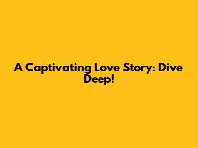 A Captivating Love Story: Dive Deep!