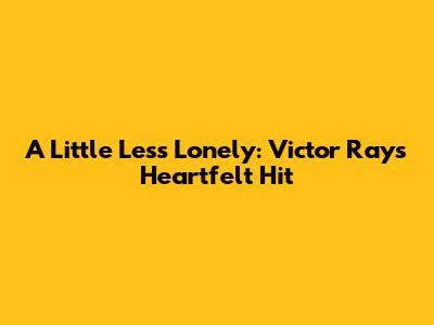 A Little Less Lonely: Victor Ray's Heartfelt Hit