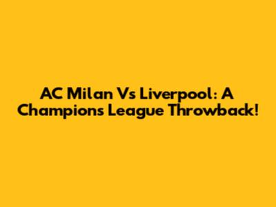 AC Milan Vs Liverpool: A Champions League Throwback!