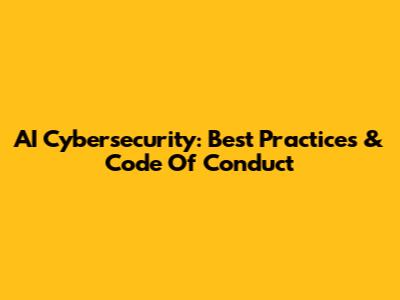 AI Cybersecurity: Best Practices & Code Of Conduct