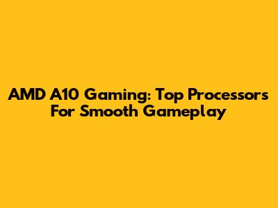 AMD A10 Gaming: Top Processors For Smooth Gameplay