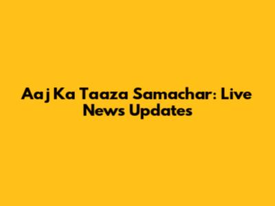 Aaj Ka Taaza Samachar: Live News Updates