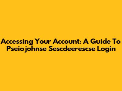 Accessing Your Account: A Guide To Pseiojohnse Sescdeerescse Login